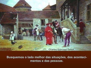 Busquemos o lado melhor das situações, dos aconteci-mentos e das pessoas. Charles Edouard Delort 