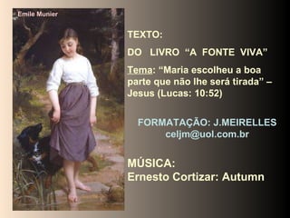 Emile Munier TEXTO:  DO  LIVRO  “A  FONTE  VIVA” Tema : “Maria escolheu a boa parte que não lhe será tirada” – Jesus (Lucas: 10:52) FORMATAÇÃO: J.MEIRELLES [email_address] MÚSICA:  Ernesto Cortizar: Autumn 
