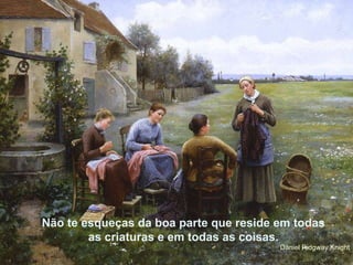 Não te esqueças da boa parte que reside em todas as criaturas e em todas as coisas. Daniel Ridgway Knight 