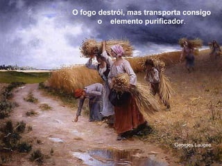 O fogo destrói, mas transporta consigo o  elemento purificador . Georges Laugee 