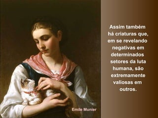 Assim também  há criaturas que, em se revelando  negativas em determinados  setores da luta humana, são extremamente valiosas em  outros. Emile Munier 
