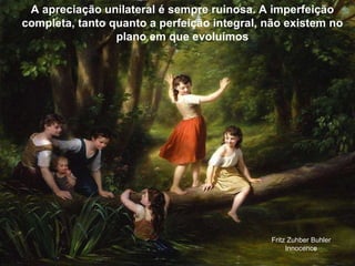 A apreciação unilateral é sempre ruinosa. A imperfeição completa, tanto quanto a perfeição integral, não existem no plano em que evoluímos Fritz Zuhber Buhler Innocence 