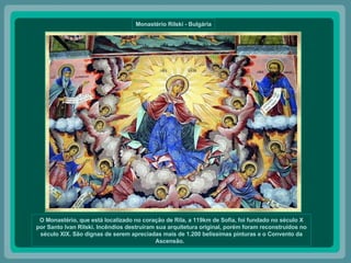 Monastério Rilski - Bulgária O Monastério, que está localizado no coração de Rila, a 119km de Sofia, foi fundado no século X por Santo Ivan Rilski. Incêndios destruíram sua arquitetura original, porém foram reconstruídos no século XIX. São dignas de serem apreciadas mais de 1.200 belíssimas pinturas e o Convento da Ascensão.   