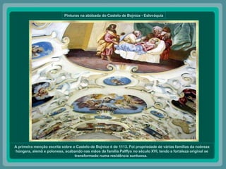 Pinturas na abóbada do Castelo de Bojnice - Eslováquia A primeira menção escrita sobre o Castelo de Bojnice é de 1113. Foi propriedade de várias famílias da nobreza húngara, alemã e polonesa, acabando nas mãos da família Palffys no século XVI, tendo a fortaleza original se transformado numa residência suntuosa.   