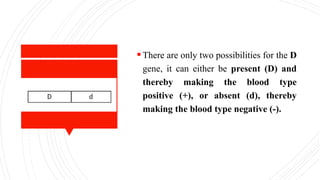 There are only two possibilities for the D
gene, it can either be present (D) and
thereby making the blood type
positive (+), or absent (d), thereby
making the blood type negative (-).
 