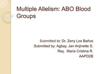 Multiple Allelism: ABO Blood
Groups



         Submitted to: Dr. Zeny Los Baños
      Submitted by: Agbay, Jan Anjinette S.
                    Rey, Maria Cristina R.
                                 AAPD2B
 