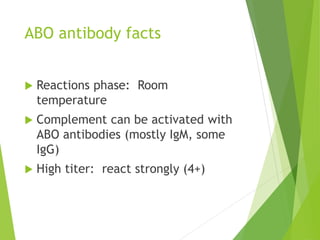ABO antibody facts 
 Reactions phase: Room 
temperature 
 Complement can be activated with 
ABO antibodies (mostly IgM, some 
IgG) 
 High titer: react strongly (4+) 
 