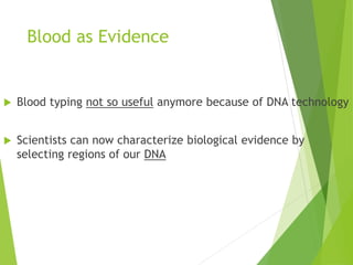 Blood as Evidence 
 Blood typing not so useful anymore because of DNA technology 
 Scientists can now characterize biological evidence by 
selecting regions of our DNA 
 