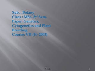 2
H singh
Sub. : Botany
Class : MSc. 2nd
Sem.
Paper: Genetics,
Cytogenetics and Plant
Breeding
Course: VII (H- 2003)
 