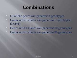 H singh 4
Combinations
 Di-allelic genes can generate 3 genotypes
 Genes with 3 alleles can generate 6 genotypes
(3+2+1)
 Genes with 4 alleles can generate 10 genotypes
 Genes with 8 alleles can generate 36 genotypes
 