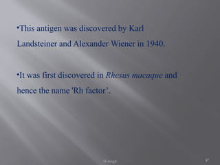 47
•This antigen was discovered by Karl
Landsteiner and Alexander Wiener in 1940.
•It was first discovered in Rhesus macaque and
hence the name 'Rh factor’.
H singh
 