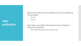 ABO
antibodies
 IgM is the predominant antibody in GroupA and Group
B individuals
 Anti-A
 Anti-B
 IgG (with some IgM) is the predominant antibody in
GroupO individuals
 Anti-A,B (with some anti-A and anti-B)
 