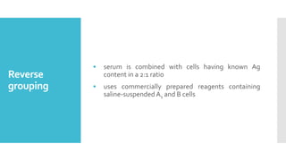 Reverse
grouping
• serum is combined with cells having known Ag
content in a 2:1 ratio
• uses commercially prepared reagents containing
saline-suspended A1 and B cells
 
