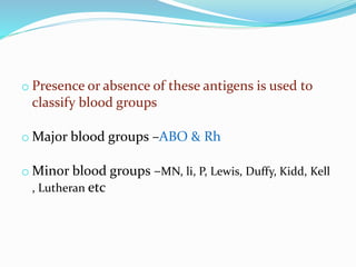 o Presence or absence of these antigens is used to
classify blood groups
o Major blood groups –ABO & Rh
o Minor blood groups –MN, li, P, Lewis, Duffy, Kidd, Kell
, Lutheran etc
 