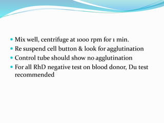  Mix well, centrifuge at 1000 rpm for 1 min.
 Re suspend cell button & look for agglutination
 Control tube should show no agglutination
 For all RhD negative test on blood donor, Du test
recommended
 
