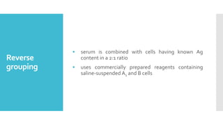 Reverse
grouping
• serum is combined with cells having known Ag
content in a 2:1 ratio
• uses commercially prepared reagen...