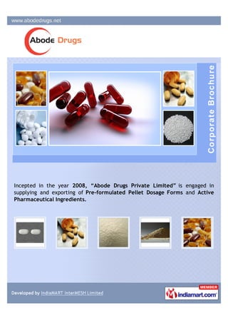 Incepted in the year 2008, “Abode Drugs Private Limited” is engaged in
supplying and exporting of Pre-formulated Pellet Dosage Forms and Active
Pharmaceutical Ingredients.
 