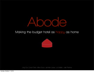 Abode
                           Making the budget hotel as happy as home




                               Jing Cai, Coral Chen, Mike Duca, Jennifer Lopez, Liz Mullen, Julie Perkins

Sunday, October 17, 2010
 