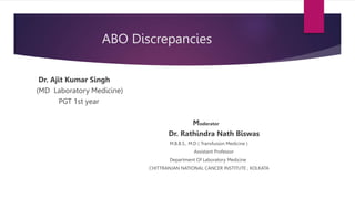 ABO Discrepancies
Dr. Ajit Kumar Singh
(MD Laboratory Medicine)
PGT 1st year
Moderator
Dr. Rathindra Nath Biswas
M.B.B.S., M.D ( Transfusion Medicine )
Assistant Professor
Department Of Laboratory Medicine
CHITTRANJAN NATIONAL CANCER INSTITUTE , KOLKATA
 