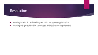 Resolution
 warming tube to 37° and washing red cells can disperse agglutination
 breaking the IgM bonds with 2-mercapto ethanol will also disperse cells
 