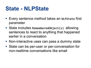 State - NLPStateEvery sentence method takes an NLPState first parameterState includes RememberedObject(s) allowing sentences to react to anything that happened earlier in a conversationNon-interactive uses can pass a dummy stateState can be per-user or per-conversation for non-realtime conversations like email