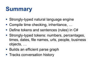 SummaryStrongly-typednaturallanguageengineCompile time checking, inheritance, …Definetokens and sentences (rules) in C#Strongly-typedtokens: numbers, percentages, times, dates, file names, urls, people, business objects, …Builds an efficient parse graphTracks conversation history