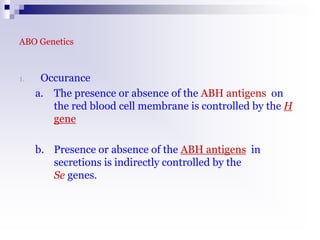 ABO Genetics
1. Occurance
a. The presence or absence of the ABH antigens on
the red blood cell membrane is controlled by the H
gene
b. Presence or absence of the ABH antigens in
secretions is indirectly controlled by the
Se genes.
 