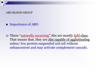ABO BLOOD GROUP
 Importance of ABO
2- These “naturally occurring” Abs are mostly IgM class.
That means that, they are Abs capable of agglutinating
saline/ low protein suspended red cell without
enhancement and may activate complement cascade.
 