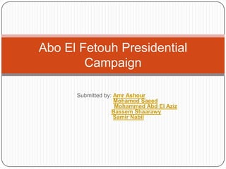 Abo El Fetouh Presidential
        Campaign

      Submitted by: Amr Ashour
                    Mohamed Saeed
                    Mohammed Abd El Aziz
                   Bassem Shaarawy
                    Samir Nabil
 