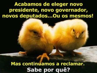 Acabamos de eleger novo presidente, novo governador, novos deputados...Ou os mesmos!   Mas continuamos a reclamar.   Sabe por quê? 