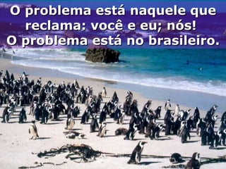 O problema está naquele que reclama: você e eu; nós!  O problema está no brasileiro. 