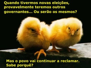 Quando tivermos novas eleições, provavelmente teremos outros governantes... Ou serão os mesmos?   Mas o povo vai continuar a reclamar.  Sabe porquê? 