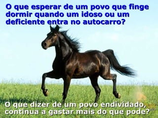 O que esperar de um povo que finge dormir quando um idoso ou um deficiente entra no autocarro?  O que dizer de um povo endividado, continua a gastar mais do que pode? 