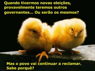 Quando tivermos novas eleições, provavelmente teremos outros governantes... Ou serão os mesmos?   Mas o povo vai continuar a reclamar.  Sabe porquê? 