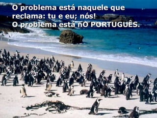 O problema está naquele que reclama: tu e eu; nós!  O problema está nO PORTUGUÊS. 