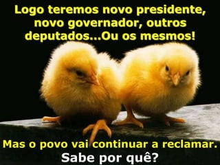 Logo teremos novo presidente,
    novo governador, outros
  deputados...Ou os mesmos!




Mas o povo vai continuar a reclamar.
         Sabe por quê?
 