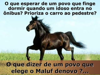 O que esperar de um povo que finge
dormir quando um idoso entra no
ônibus? Prioriza o carro ao pedestre?

O que dizer de um povo que
elege o Maluf denovo ?...

 