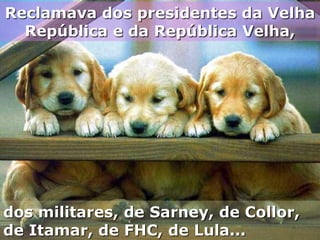 Reclamava dos presidentes da Velha
República e da República Velha,

dos militares, de Sarney, de Collor,
de Itamar, de FHC, de Lula...

 