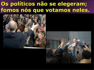 Os políticos não se elegeram; fomos nós que votamos neles. 