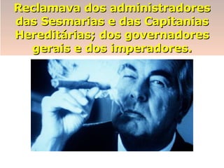 Reclamava dos administradores das Sesmarias e das Capitanias Hereditárias; dos governadores gerais e dos imperadores. 