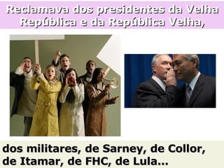 Reclamava dos presidentes da Velha República e da República Velha, dos militares, de Sarney, de Collor, de Itamar, de FHC, de Lula... 