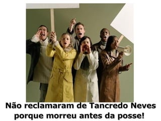 Não reclamaram de Tancredo Neves porque morreu antes da posse!  