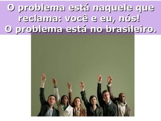 O problema está naquele que reclama: você e eu, nós!  O problema está no brasileiro. 