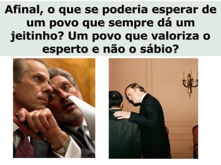 Afinal, o que se poderia esperar de um povo que sempre dá um jeitinho? Um povo que valoriza o esperto e não o sábio? 