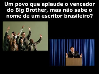 Um povo que aplaude o vencedor do Big Brother, mas não sabe o nome de um escritor brasileiro? 