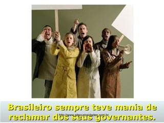 Brasileiro sempre teve mania de reclamar dos seus governantes. http://www.sitecuriosidades.com.br 