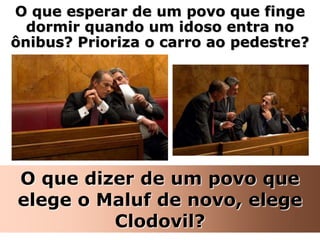 O que esperar de um povo que finge
  dormir quando um idoso entra no
ônibus? Prioriza o carro ao pedestre?




O que dizer de um povo que
elege o Maluf de novo, elege
         Clodovil?
 