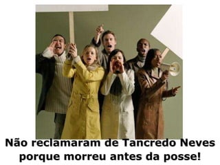 Não reclamaram de Tancredo Neves
  porque morreu antes da posse!
 