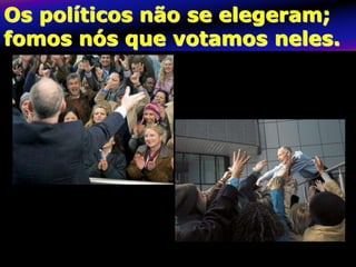 Os políticos não se elegeram;
fomos nós que votamos neles.
 