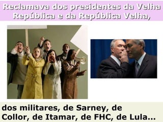 Reclamava dos presidentes da Velha
  República e da República Velha,




dos militares, de Sarney, de
Collor, de Itamar, de FHC, de Lula...
 